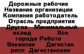 Дорожные рабочие › Название организации ­ Компания-работодатель › Отрасль предприятия ­ Другое › Минимальный оклад ­ 28 000 - Все города Работа » Вакансии   . Дагестан респ.,Дагестанские Огни г.